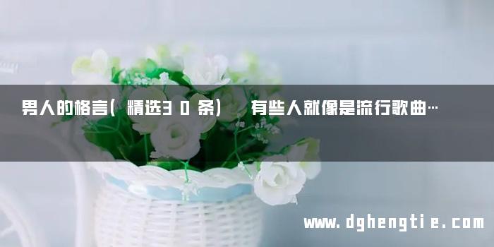 男人的格言（精选30条） 有些人就像是流行歌曲…